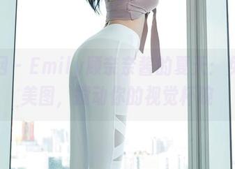 秀人网 - Emily顾奈奈酱的夏天:免费的美图,搅动你的视觉杯碗